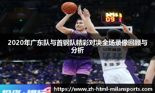 2020年广东队与首钢队精彩对决全场录像回顾与分析
