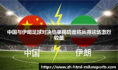 中国与伊朗足球对决结果揭晓谁将赢得这场激烈较量