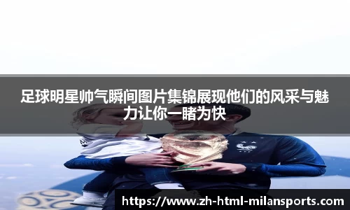 足球明星帅气瞬间图片集锦展现他们的风采与魅力让你一睹为快