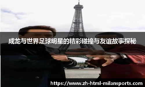 成龙与世界足球明星的精彩碰撞与友谊故事探秘