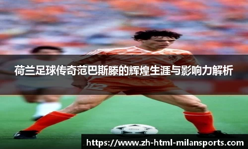 荷兰足球传奇范巴斯滕的辉煌生涯与影响力解析